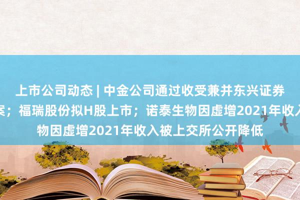 上市公司动态 | 中金公司通过收受兼并东兴证券、信达证券关系议案;福瑞股份拟H股上市;诺泰生物因虚增2021年收入被上交所公开降低